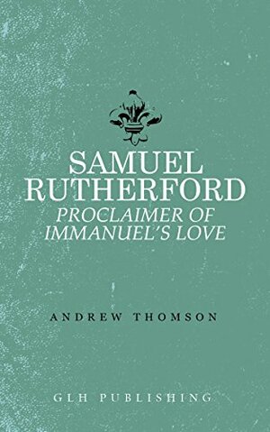 Samuel Rutherford: Proclaimer of Immanuel's Love by Andrew Thomson