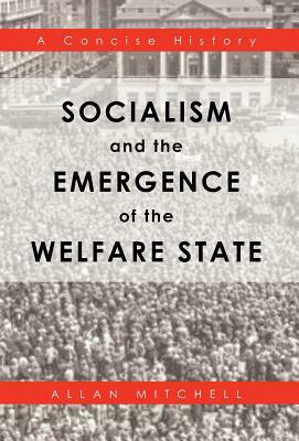 Socialism and the Emergence of the Welfare State: A Concise History by Allan Mitchell