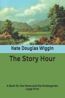 The Story Hour: A Book for the Home and the Kindergarten: Large Print by Nora A. Smith, Kate Douglas Wiggin