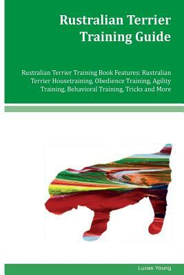 Rustralian Terrier Training Guide Rustralian Terrier Training Book Features: Rustralian Terrier Housetraining, Obedience Training, Agility Training, B by Lucas Young