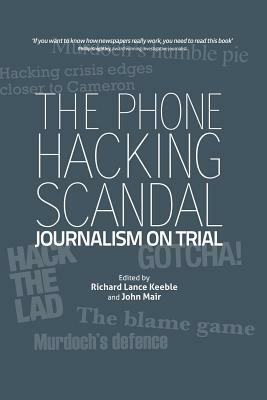 The Phone Hacking Scandal: Journalism on Trial by John Mair, Richard Lance Keeble