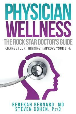 Physician Wellness: The Rock Star Doctor's Guide: Change Your Thinking, Improve Your Life by Rebekah Bernard, Steven Cohen