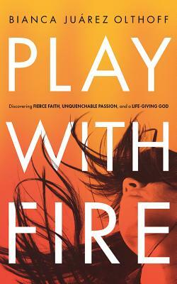 Play with Fire: Discovering Fierce Faith, Unquenchable Passion, and a Life-Giving God by Bianca Juarez Olthoff