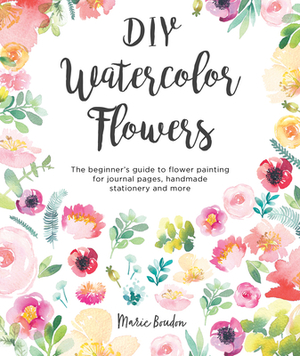 DIY Watercolor Flowers: The Beginner's Guide to Flower Painting for Journal Pages, Handmade Stationery and More by Marie Boudon