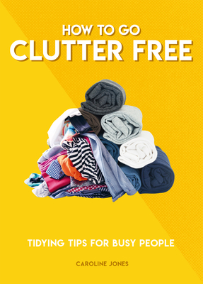 How to Go Clutter Free: Tidying Tips for Busy People by Caroline Jones