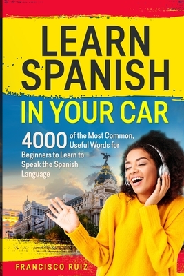 Learn Spanish in your Car: 4000 of the Most Common, Useful Words for Beginners to Learn to Speak the Spanish Language by Francisco Ruiz