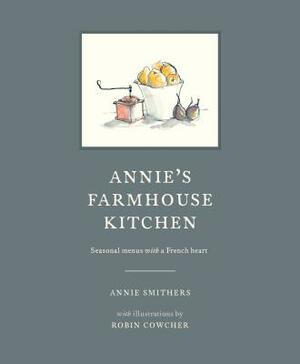 Annie's Farmhouse Kitchen: Seasonal Menus with a French Heart by Annie Smithers, Robin Cowcher