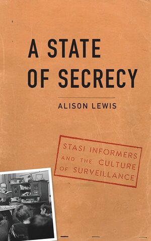 A State of Secrecy: Stasi Informers and the Culture of Surveillance by Alison Lewis