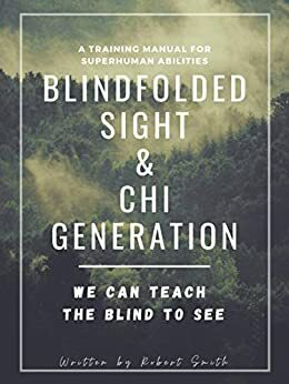 Blindfolded Sight and Chi Generation: A Training Manual for Superhuman Abilities by Robert Smith