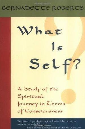 What Is Self?: A Study of the Spiritual Journey in Terms of Consciousness by Bernadette Roberts, Bernadette Roberts