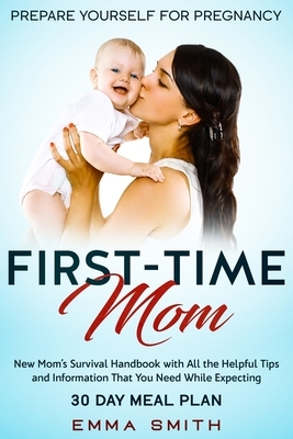 First-Time Mom: Prepare Yourself for Pregnancy: New Mom's Survival Handbook with All the Helpful Tips and Information That You Need Wh by Emma Smith