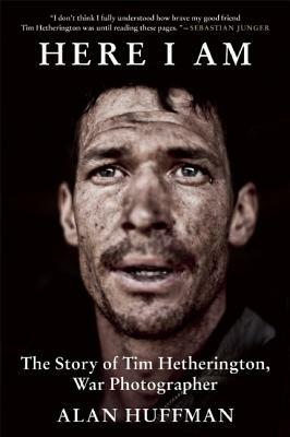 Here I Am: The Story of Tim Hetherington, War Photographer by Alan Huffman