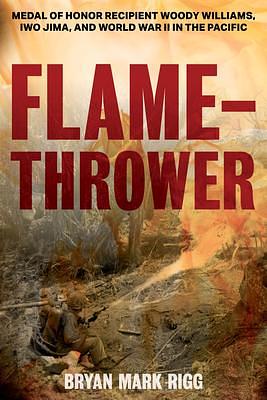 Flamethrower: Medal of Honor Recipient Woody Williams, Iwo Jima, and World War II in the Pacific by Bryan Mark Rigg, Bryan Mark Rigg