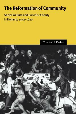 The Reformation of Community: Social Welfare and Calvinist Charity in Holland, 1572-1620 by Charles H. Parker