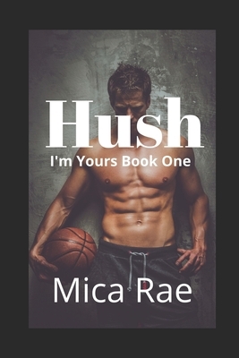 Hush: I'm Yours Book One: A Contemporary New Adult Romance by Mica Rae