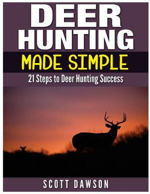 Deer Hunting Made Simple: 21 Steps to Deer Hunting Success by Scott Dawson