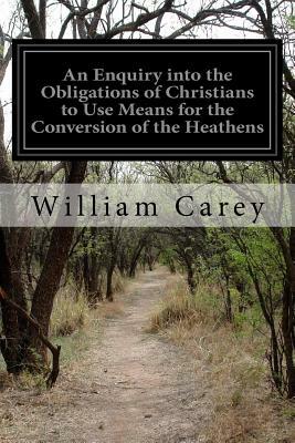 An Enquiry into the Obligations of Christians to Use Means for the Conversion of the Heathens by William Carey