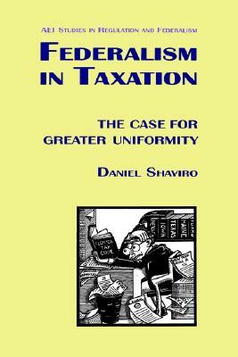 Federalism in Taxation: The Case for Greater Uniformity (AEI Studies in Regulation and Federalism) by Daniel N. Shaviro