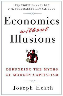 Economics Without Illusions: Debunking the Myths of Modern Capitalism by Joseph Heath