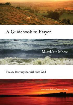 A Guidebook to Prayer: Twenty-Four Ways to Walk with God by MaryKate Morse, Joshua Choonmin Kang