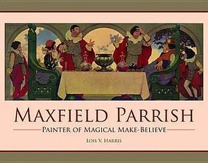 Maxfield Parrish: Painter of Magical Make-Believe by Lois V. Harris, Lois V. Harris