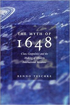 The Myth of 1648: Class, Geopolitics, and the Making of Modern International Relations by Benno Teschke