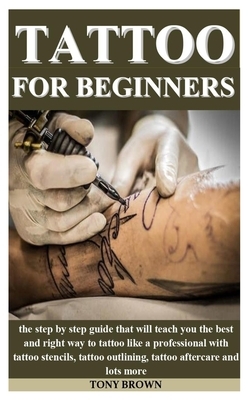 Tattoo for Beginners: the step by step guide that will teach you the best and right way to tattoo like a professional with tattoo stencils, by Tony Brown