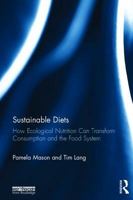 Sustainable Diets: How Ecological Nutrition Can Transform Consumption and the Food System by Pamela Mason, Tim Lang