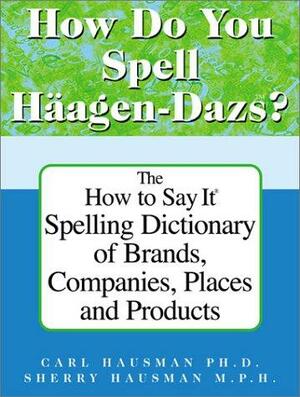 How Do You Spell Häagen-Dazs?: The How To Say It Spelling Dictionary of Brands, Companies, Places and Products by Carl Hausman, Sherry Hausman