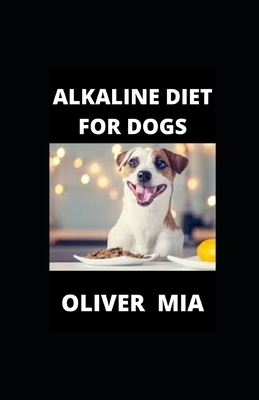 Alkaline diet for Dogs: Alkaline Diet to boost Dogs health and their overall well being! by Oliver Mia