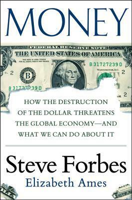 Money: How the Destruction of the Dollar Threatens the Global Economy - And What We Can Do about It: How the Destruction of the Dollar Threatens the Global Economy - And What We Can Do about It by Steve Forbes