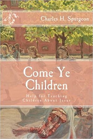 Come Ye Children: Help for Teaching Children About Jesus by Charles Haddon Spurgeon