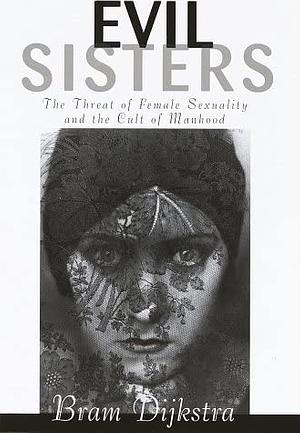 Evil Sisters: The Threat of Female Sexuality in Twentieth-Century Culture by Bram Dijkstra