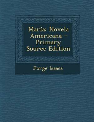 María: Novela Americana - Primary Source Edition by Jorge Isaacs