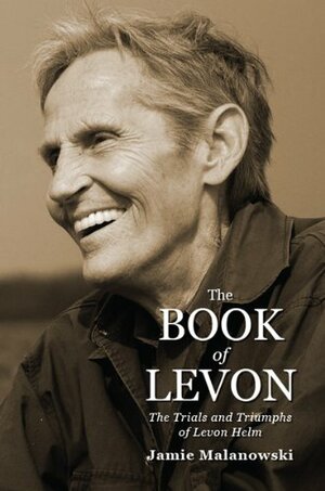 The Book of Levon: The Trials and Triumphs of Levon Helm by Jamie Malanowski