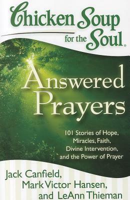 Chicken Soup for the Soul: Answered Prayers: 101 Stories of Hope, Miracles, Faith, Divine Intervention, and the Power of Prayer by LeAnn Thieman, Mark Victor Hansen, Jack Canfield