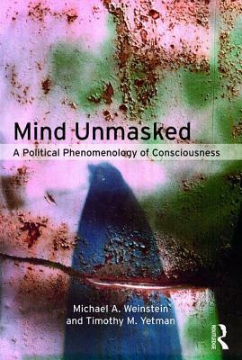 Mind Unmasked: A Political Phenomenology of Consciousness by Michael A. Weinstein, Timothy M. Yetman