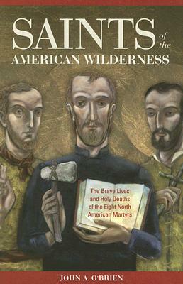 Saints of the American Wilderness: The Brave Lives and Holy Deaths of the Eight North American Martyrs by John A. O'Brien