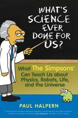What's Science Ever Done for Us: What the Simpsons Can Teach Us about Physics, Robots, Life, and the Universe by Paul Halpern