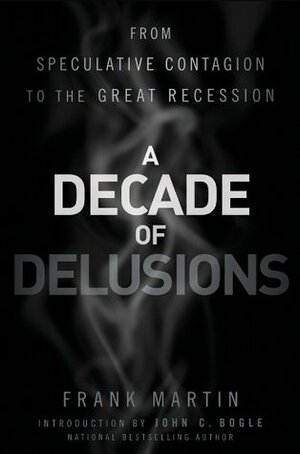 A Decade of Delusions: From Speculative Contagion to the Great Recession by John C. Bogle, Frank K. Martin