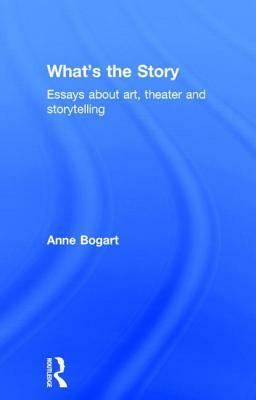 What's the Story: Essays about Art, Theater and Storytelling by Anne Bogart