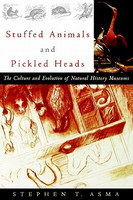 Stuffed Animals and Pickled Heads: The Culture and Evolution of Natural History Museums by Stephen T. Asma