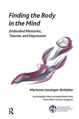 Finding the Body in the Mind: Embodied Memories, Trauma, and Depression by Marianne Leuzinger-Bohleber