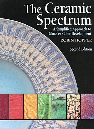 The Ceramic Spectrum: A Simplified Approach to Glaze and Color Development by Robin Hopper