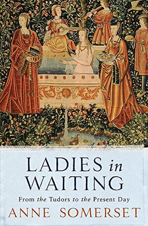 Ladies in Waiting: From the Tudors to the Present Day by Anne Somerset