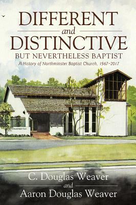 Different and Distinctive, But Nevertheless Baptist: A History of Northminster Baptist Church, 1967-2017 by C. Douglas Weaver, Aaron Douglas Weaver