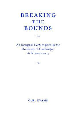 Breaking the Bounds: An Inaugural Lecture Given in the University of Cambridge, 16 February 2004 by G. R. Evans