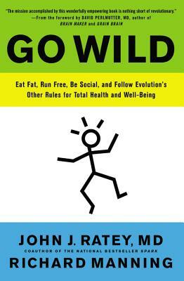 Go Wild: Eat Fat, Run Free, Be Social, and Follow Evolution's Other Rules for Total Health and Well-Being by Richard Manning, John J. Ratey