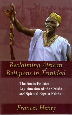 Reclaiming African Religions in Trinidad: The Socio-Political Legitimation of the Orisha and Spiritual Baptist Faiths by Frances Henry