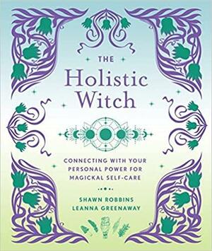 The Holistic Witch: Connecting with Your Personal Power for Magickal Self-Care by Shawn Robbins, Leanna Greenaway